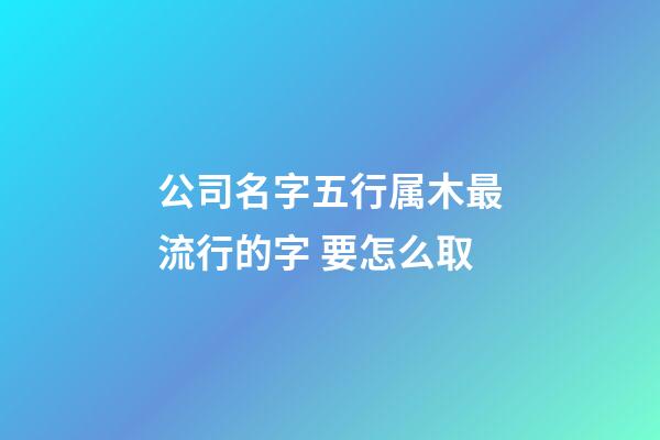 公司名字五行属木最流行的字 要怎么取-第1张-公司起名-玄机派